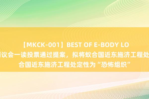 【MKCK-001】BEST OF E-BODY LOVERS 2008 以色列议会一读投票通过提案，拟将蚁合国近东施济工程处定性为“恐怖组织”