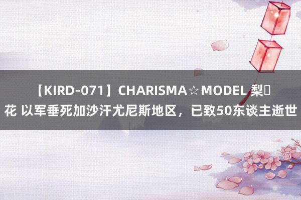 【KIRD-071】CHARISMA☆MODEL 梨々花 以军垂死加沙汗尤尼斯地区，已致50东谈主逝世