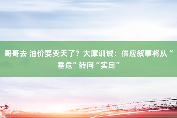 哥哥去 油价要变天了？大摩训诫：供应叙事将从“垂危”转向“实足”