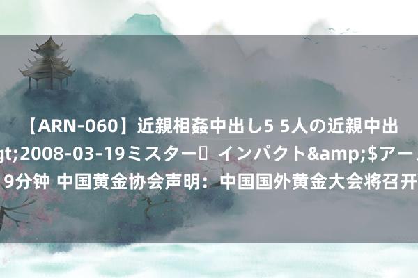 【ARN-060】近親相姦中出し5 5人の近親中出し物語</a>2008-03-19ミスター・インパクト&$アーノルド119分钟 中国黄金协会声明：中国国外黄金大会将召开，有违警机构借机哄骗，将保留追责职权