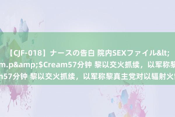 【CJF-018】ナースの告白 院内SEXファイル</a>2008-03-07h.m.p&$Cream57分钟 黎以交火抓续，以军称黎真主党对以辐射火箭弹