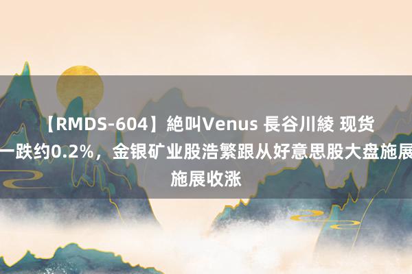 【RMDS-604】絶叫Venus 長谷川綾 现货金周一跌约0.2%，金银矿业股浩繁跟从好意思股大盘施展收涨