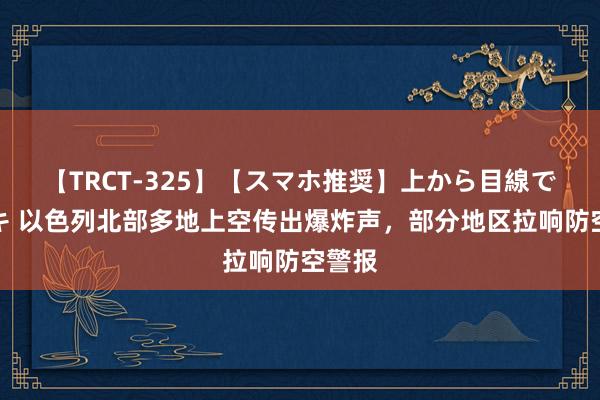 【TRCT-325】【スマホ推奨】上から目線で手コキ 以色列北部多地上空传出爆炸声，部分地区拉响防空警报