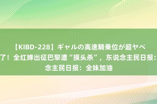 【KIBD-228】ギャルの高速騎乗位が超ヤベェ 太可儿了！全红婵出征巴黎遭“摸头杀”，东说念主民日报：全妹加油