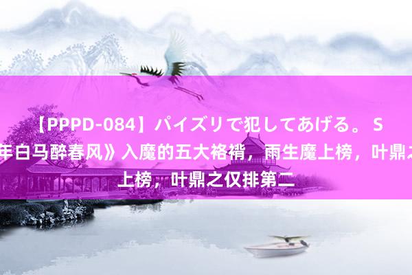 【PPPD-084】パイズリで犯してあげる。 SARA 《少年白马醉春风》入魔的五大袼褙，雨生魔上榜，叶鼎之仅排第二