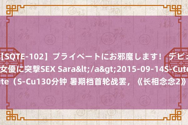 【SQTE-102】プライベートにお邪魔します！ デビューしたてのAV女優に突撃SEX Sara</a>2015-09-14S-Cute&$S-Cute（S-Cu130分钟 暑期档首轮战罢，《长相念念2》获利低于预期，《唐诡2》再成黑马！