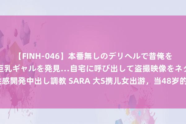 【FINH-046】本番無しのデリヘルで昔俺をバカにしていた同級生の巨乳ギャルを発見…自宅に呼び出して盗撮映像をネタに本番を強要し性感開発中出し調教 SARA 大S携儿女出游，当48岁的大S扎上双马尾，马筱梅一忽儿变得面子起来