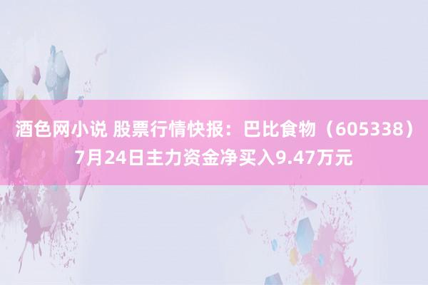 酒色网小说 股票行情快报：巴比食物（605338）7月24日主力资金净买入9.47万元