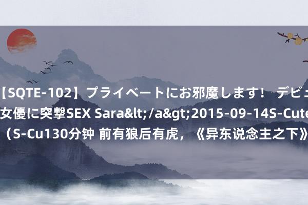 【SQTE-102】プライベートにお邪魔します！ デビューしたてのAV女優に突撃SEX Sara</a>2015-09-14S-Cute&$S-Cute（S-Cu130分钟 前有狼后有虎，《异东说念主之下》口碑秘要，乌尔善的高风险赌注能赢吗