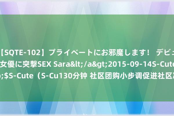 【SQTE-102】プライベートにお邪魔します！ デビューしたてのAV女優に突撃SEX Sara</a>2015-09-14S-Cute&$S-Cute（S-Cu130分钟 社区团购小步调促进社区凝合力与社会福祉的新兴模式