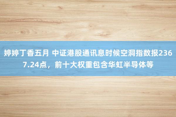 婷婷丁香五月 中证港股通讯息时候空洞指数报2367.24点，前十大权重包含华虹半导体等