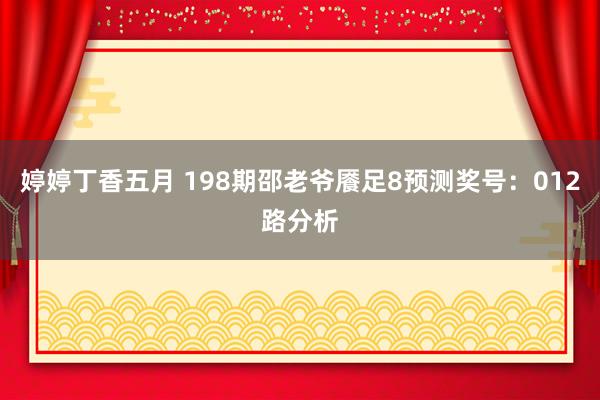 婷婷丁香五月 198期邵老爷餍足8预测奖号：012路分析