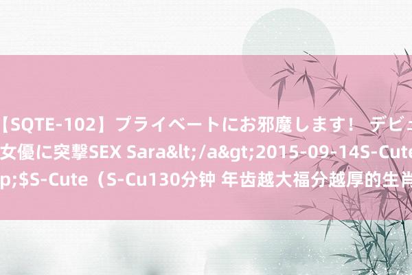 【SQTE-102】プライベートにお邪魔します！ デビューしたてのAV女優に突撃SEX Sara</a>2015-09-14S-Cute&$S-Cute（S-Cu130分钟 年齿越大福分越厚的生肖，晚年体格健康，宽心享福