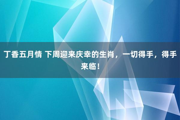 丁香五月情 下周迎来庆幸的生肖，一切得手，得手来临！