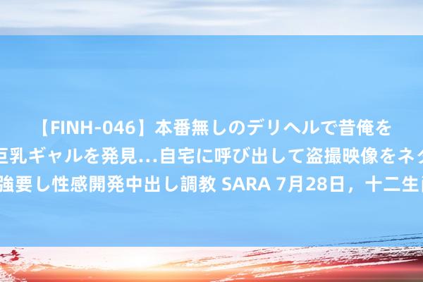 【FINH-046】本番無しのデリヘルで昔俺をバカにしていた同級生の巨乳ギャルを発見…自宅に呼び出して盗撮映像をネタに本番を強要し性感開発中出し調教 SARA 7月28日，十二生肖运势大揭秘！你的红运密码在这里！