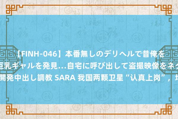 【FINH-046】本番無しのデリヘルで昔俺をバカにしていた同級生の巨乳ギャルを発見…自宅に呼び出して盗撮映像をネタに本番を強要し性感開発中出し調教 SARA 我国两颗卫星“认真上岗”，均系场地界限“寰球之首”！与你的生涯息息联系