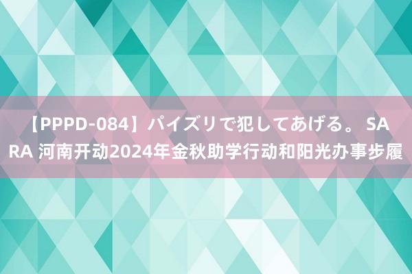 【PPPD-084】パイズリで犯してあげる。 SARA 河南开动2024年金秋助学行动和阳光办事步履