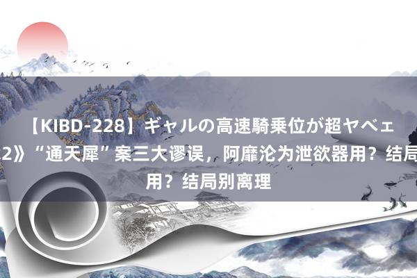 【KIBD-228】ギャルの高速騎乗位が超ヤベェ 《唐诡2》“通天犀”案三大谬误，阿靡沦为泄欲器用？结局别离理