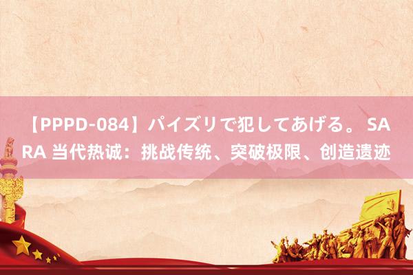 【PPPD-084】パイズリで犯してあげる。 SARA 当代热诚：挑战传统、突破极限、创造遗迹