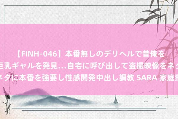 【FINH-046】本番無しのデリヘルで昔俺をバカにしていた同級生の巨乳ギャルを発見…自宅に呼び出して盗撮映像をネタに本番を強要し性感開発中出し調教 SARA 家庭禁忌：父女乱伦事件揭秘