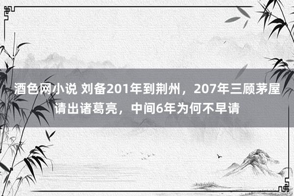 酒色网小说 刘备201年到荆州，207年三顾茅屋请出诸葛亮，中间6年为何不早请