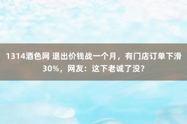 1314酒色网 退出价钱战一个月，有门店订单下滑30%，网友：这下老诚了没？