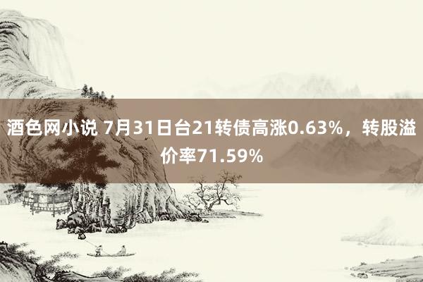 酒色网小说 7月31日台21转债高涨0.63%，转股溢价率71.59%