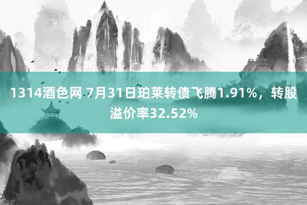 1314酒色网 7月31日珀莱转债飞腾1.91%，转股溢价率32.52%