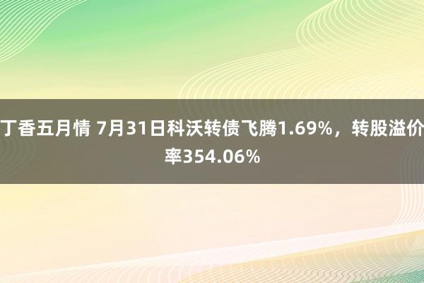 丁香五月情 7月31日科沃转债飞腾1.69%，转股溢价率354.06%