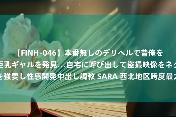 【FINH-046】本番無しのデリヘルで昔俺をバカにしていた同級生の巨乳ギャルを発見…自宅に呼び出して盗撮映像をネタに本番を強要し性感開発中出し調教 SARA 西北地区跨度最大铁路钢筋混凝土拱桥主墩一皆封顶