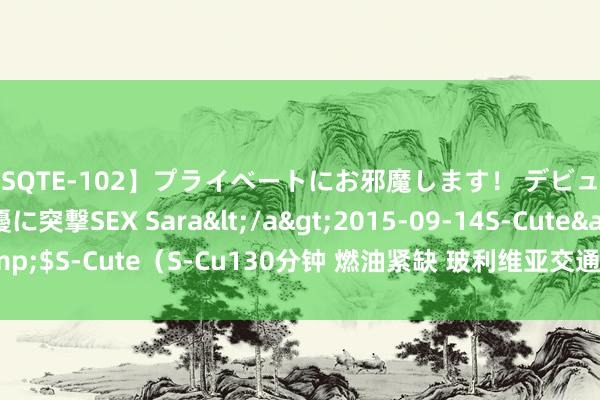 【SQTE-102】プライベートにお邪魔します！ デビューしたてのAV女優に突撃SEX Sara</a>2015-09-14S-Cute&$S-Cute（S-Cu130分钟 燃油紧缺 玻利维亚交通工会启动顽固交通及歇工