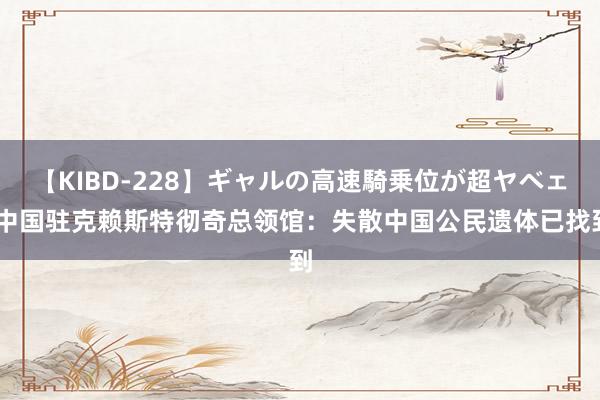 【KIBD-228】ギャルの高速騎乗位が超ヤベェ 中国驻克赖斯特彻奇总领馆：失散中国公民遗体已找到