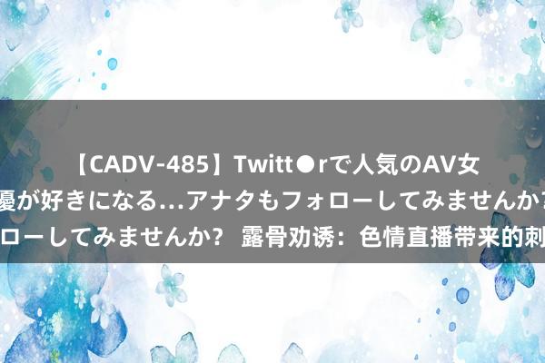 【CADV-485】Twitt●rで人気のAV女優 SNSでますますAV女優が好きになる…アナタもフォローしてみませんか？ 露骨劝诱：色情直播带来的刺激体验