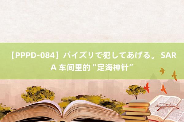 【PPPD-084】パイズリで犯してあげる。 SARA 车间里的“定海神针”