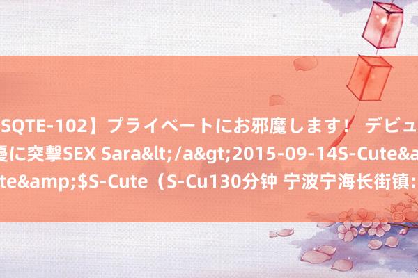 【SQTE-102】プライベートにお邪魔します！ デビューしたてのAV女優に突撃SEX Sara</a>2015-09-14S-Cute&$S-Cute（S-Cu130分钟 宁波宁海长街镇: 翠冠梨飘香富农家