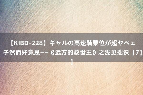 【KIBD-228】ギャルの高速騎乗位が超ヤベェ 孑然而好意思——《远方的救世主》之浅见拙识【7】