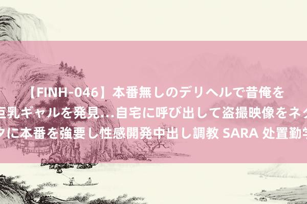 【FINH-046】本番無しのデリヘルで昔俺をバカにしていた同級生の巨乳ギャルを発見…自宅に呼び出して盗撮映像をネタに本番を強要し性感開発中出し調教 SARA 处置勤学生学习中眼能手低的问题