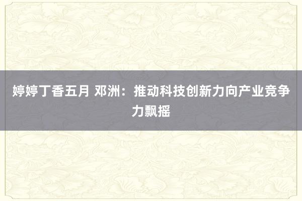 婷婷丁香五月 邓洲：推动科技创新力向产业竞争力飘摇