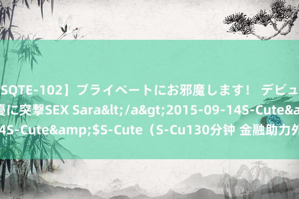 【SQTE-102】プライベートにお邪魔します！ デビューしたてのAV女優に突撃SEX Sara</a>2015-09-14S-Cute&$S-Cute（S-Cu130分钟 金融助力外贸量稳质升