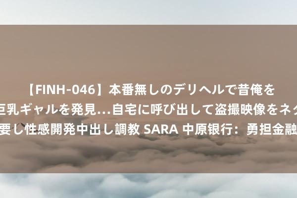 【FINH-046】本番無しのデリヘルで昔俺をバカにしていた同級生の巨乳ギャルを発見…自宅に呼び出して盗撮映像をネタに本番を強要し性感開発中出し調教 SARA 中原银行：勇担金融管事，书写2023社会包袱“暖心”答卷