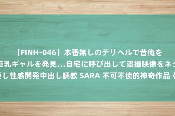 【FINH-046】本番無しのデリヘルで昔俺をバカにしていた同級生の巨乳ギャルを発見…自宅に呼び出して盗撮映像をネタに本番を強要し性感開発中出し調教 SARA 不可不读的神奇作品《无生传》，实力不虚，老书虫日日催更！