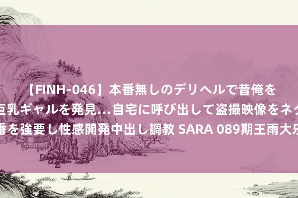 【FINH-046】本番無しのデリヘルで昔俺をバカにしていた同級生の巨乳ギャルを発見…自宅に呼び出して盗撮映像をネタに本番を強要し性感開発中出し調教 SARA 089期王雨大乐透瞻望奖号：和值奇偶比大小比