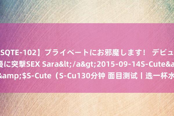 【SQTE-102】プライベートにお邪魔します！ デビューしたてのAV女優に突撃SEX Sara</a>2015-09-14S-Cute&$S-Cute（S-Cu130分钟 面目测试丨选一杯水，测出你的确实性情！