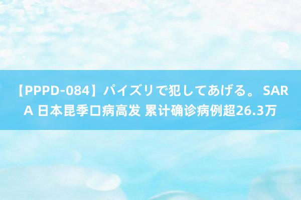 【PPPD-084】パイズリで犯してあげる。 SARA 日本昆季口病高发 累计确诊病例超26.3万