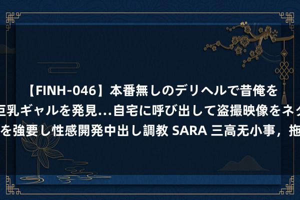 【FINH-046】本番無しのデリヘルで昔俺をバカにしていた同級生の巨乳ギャルを発見…自宅に呼び出して盗撮映像をネタに本番を強要し性感開発中出し調教 SARA 三高无小事，拖久恐有利脑梗！三张表让你搞显然