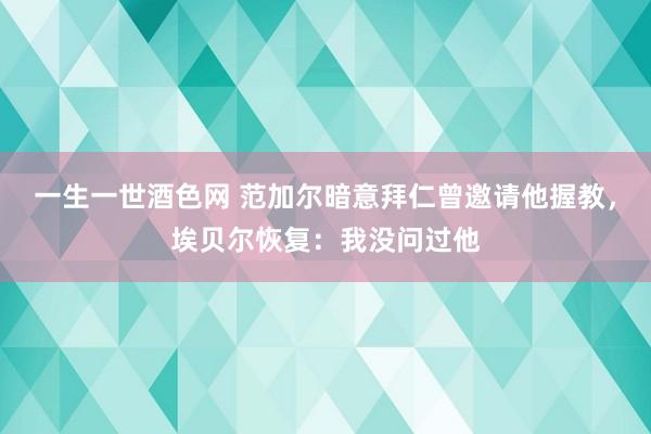 一生一世酒色网 范加尔暗意拜仁曾邀请他握教，埃贝尔恢复：我没问过他