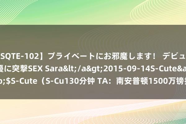 【SQTE-102】プライベートにお邪魔します！ デビューしたてのAV女優に突撃SEX Sara</a>2015-09-14S-Cute&$S-Cute（S-Cu130分钟 TA：南安普顿1500万镑报价卡瓦略，被利物浦休止