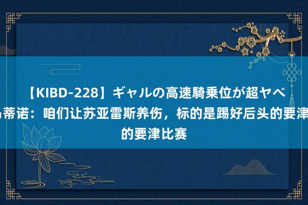 【KIBD-228】ギャルの高速騎乗位が超ヤベェ 马蒂诺：咱们让苏亚雷斯养伤，标的是踢好后头的要津比赛