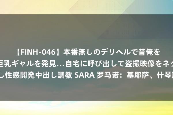 【FINH-046】本番無しのデリヘルで昔俺をバカにしていた同級生の巨乳ギャルを発見…自宅に呼び出して盗撮映像をネタに本番を強要し性感開発中出し調教 SARA 罗马诺：基耶萨、什琴斯尼、麦肯尼等8名球员不在尤文探讨之中