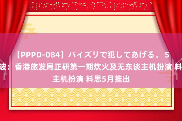 【PPPD-084】パイズリで犯してあげる。 SARA 陈茂波：香港旅发局正研第一期炊火及无东谈主机扮演 料思5月推出